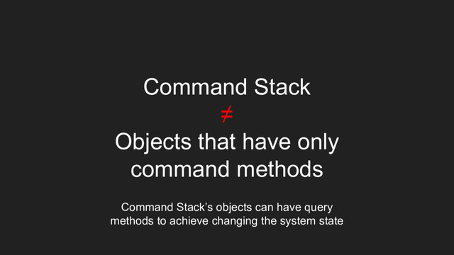 Command Stack
≠
Objects that have only
command methods
Command Stack’s objects can have query
methods to achieve changing the system state

