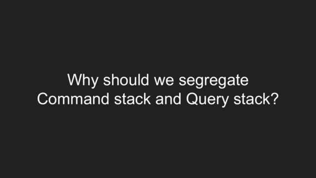 Why should we segregate
Command stack and Query stack?
