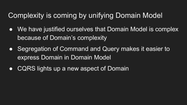 Complexity is coming by unifying Domain Model
● We have justified ourselves that Domain Model is complex
because of Domain’s complexity
● Segregation of Command and Query makes it easier to
express Domain in Domain Model
● CQRS lights up a new aspect of Domain

