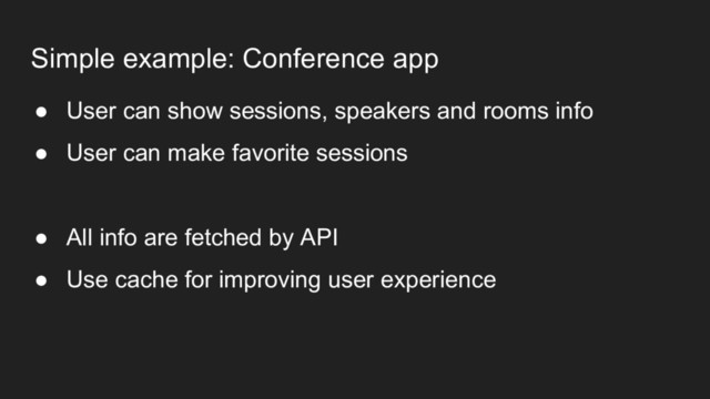 Simple example: Conference app
● User can show sessions, speakers and rooms info
● User can make favorite sessions
● All info are fetched by API
● Use cache for improving user experience

