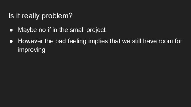 Is it really problem?
● Maybe no if in the small project
● However the bad feeling implies that we still have room for
improving
