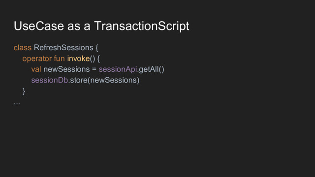 UseCase as a TransactionScript
class RefreshSessions {
operator fun invoke() {
val newSessions = sessionApi.getAll()
sessionDb.store(newSessions)
}
...
