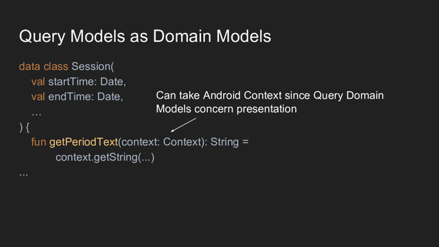 Query Models as Domain Models
data class Session(
val startTime: Date,
val endTime: Date,
…
) {
fun getPeriodText(context: Context): String =
context.getString(...)
...
Can take Android Context since Query Domain
Models concern presentation
