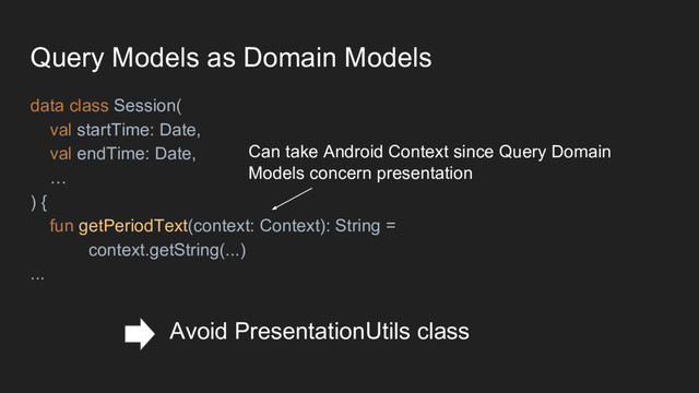 Query Models as Domain Models
data class Session(
val startTime: Date,
val endTime: Date,
…
) {
fun getPeriodText(context: Context): String =
context.getString(...)
...
Can take Android Context since Query Domain
Models concern presentation
Avoid PresentationUtils class
