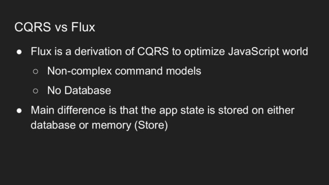 CQRS vs Flux
● Flux is a derivation of CQRS to optimize JavaScript world
○ Non-complex command models
○ No Database
● Main difference is that the app state is stored on either
database or memory (Store)
