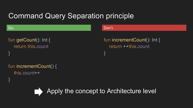 Command Query Separation principle
fun getCount(): Int {
return this.count
}
fun incrementCount() {
this.count++
}
fun incrementCount(): Int {
return ++this.count
}
Do. Don’t.
Apply the concept to Architecture level
