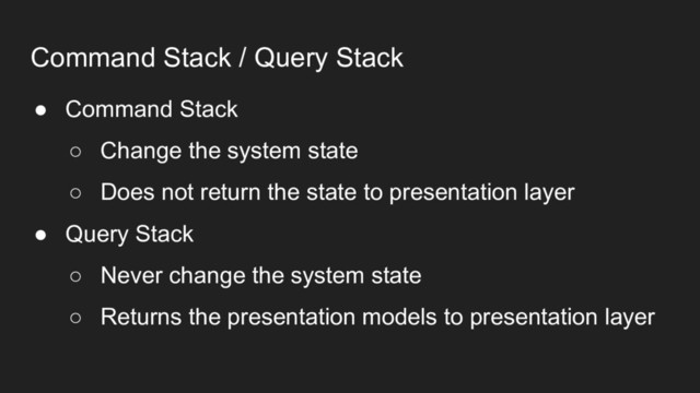Command Stack / Query Stack
● Command Stack
○ Change the system state
○ Does not return the state to presentation layer
● Query Stack
○ Never change the system state
○ Returns the presentation models to presentation layer
