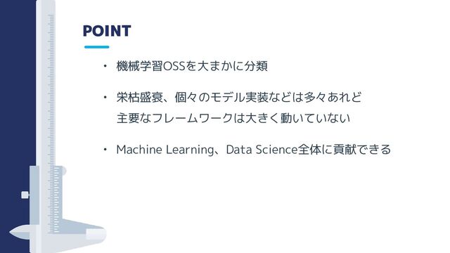 POINT
• 機械学習OSSを大まかに分類
• 栄枯盛衰、個々のモデル実装などは多々あれど
主要なフレームワークは大きく動いていない
• Machine Learning、Data Science全体に貢献できる
