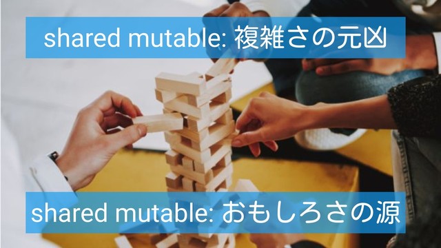 shared mutable: 複雑さの元凶
shared mutable: おもしろさの源
