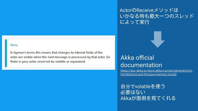 Akka oﬃcial
documentation
https://doc.akka.io/docs/akka/current/general/jmm.
html#actors-and-the-java-memory-model
自分でvolatileを使う
必要はない
Akkaが面倒を見てくれる
ActorのReceiveメソッドは
いかなる時も最大一つのスレッド
によって実行
