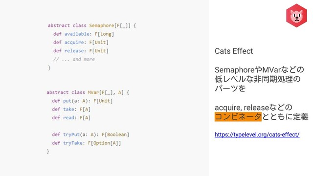 Cats Effect
SemaphoreやMVarなどの
低レベルな非同期処理の
パーツを
acquire, releaseなどの
コンビネータとともに定義
https://typelevel.org/cats-effect/

