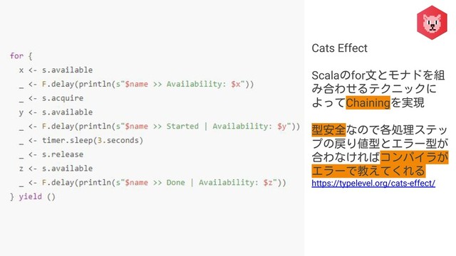 Cats Effect
Scalaのfor文とモナドを組
み合わせるテクニックに
よってChainingを実現
型安全なので各処理ステッ
プの戻り値型とエラー型が
合わなければコンパイラが
エラーで教えてくれる
https://typelevel.org/cats-effect/
