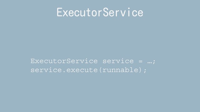ExecutorService
ExecutorService service = …;
service.execute(runnable);
