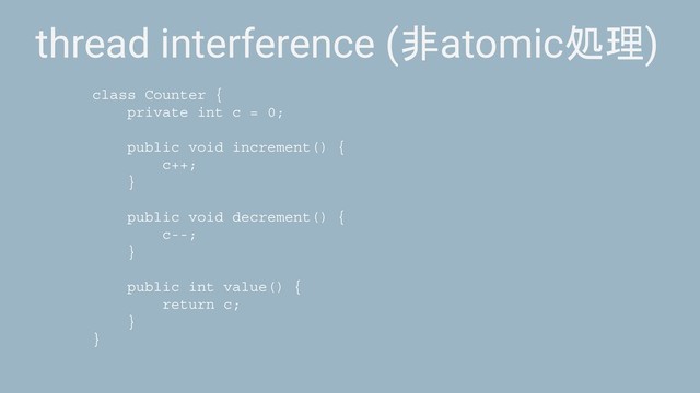 thread interference (非atomic処理)
class Counter {
private int c = 0;
public void increment() {
c++;
}
public void decrement() {
c--;
}
public int value() {
return c;
}
}
