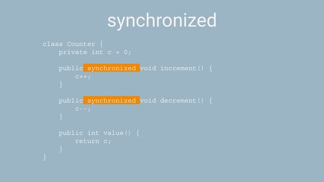 synchronized
class Counter {
private int c = 0;
public synchronized void increment() {
c++;
}
public synchronized void decrement() {
c--;
}
public int value() {
return c;
}
}
