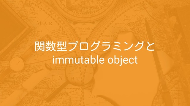 関数型プログラミングと
immutable object

