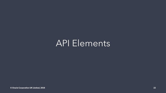 API Elements
© Oracle Corpora,on UK Limited, 2018 22
