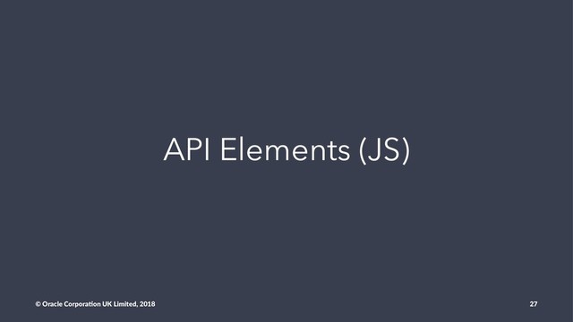 API Elements (JS)
© Oracle Corpora,on UK Limited, 2018 27
