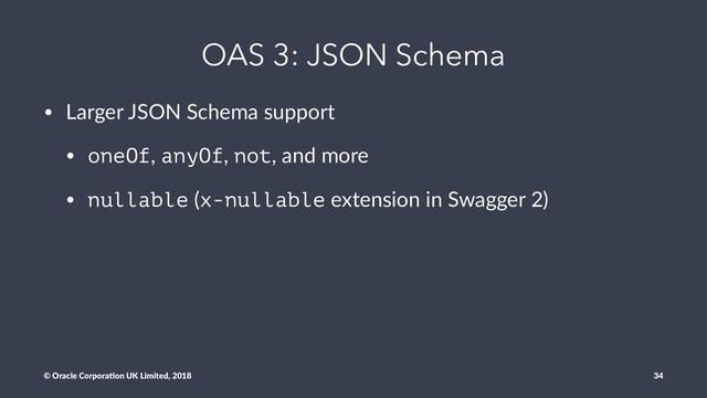 OAS 3: JSON Schema
• Larger JSON Schema support
• oneOf, anyOf, not, and more
• nullable (x-nullable extension in Swagger 2)
© Oracle Corpora,on UK Limited, 2018 34
