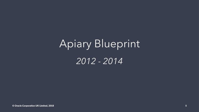 Apiary Blueprint
2012 - 2014
© Oracle Corpora,on UK Limited, 2018 5
