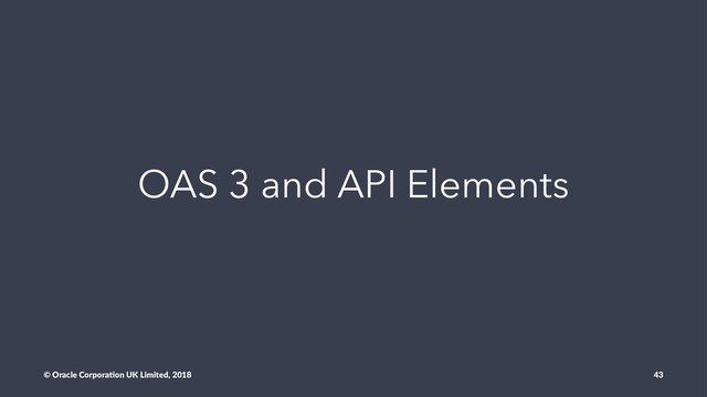 OAS 3 and API Elements
© Oracle Corpora,on UK Limited, 2018 43
