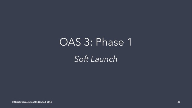 OAS 3: Phase 1
Soft Launch
© Oracle Corpora,on UK Limited, 2018 45
