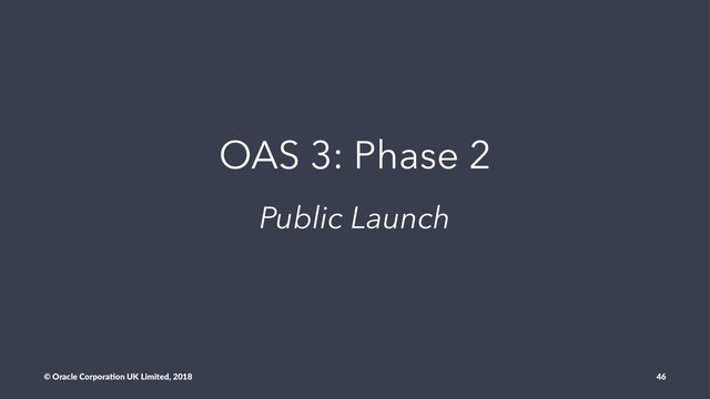 OAS 3: Phase 2
Public Launch
© Oracle Corpora,on UK Limited, 2018 46
