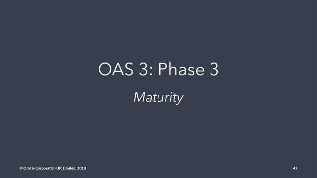 OAS 3: Phase 3
Maturity
© Oracle Corpora,on UK Limited, 2018 47
