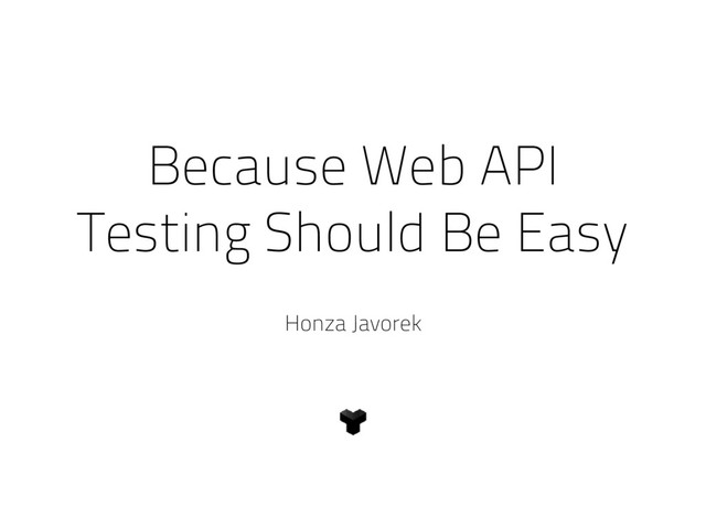 Because Web API
Testing Should Be Easy
Honza Javorek
