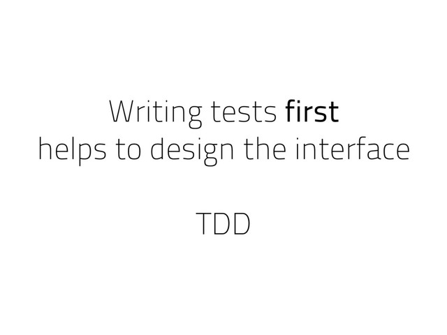 Writing tests first
helps to design the interface
TDD
