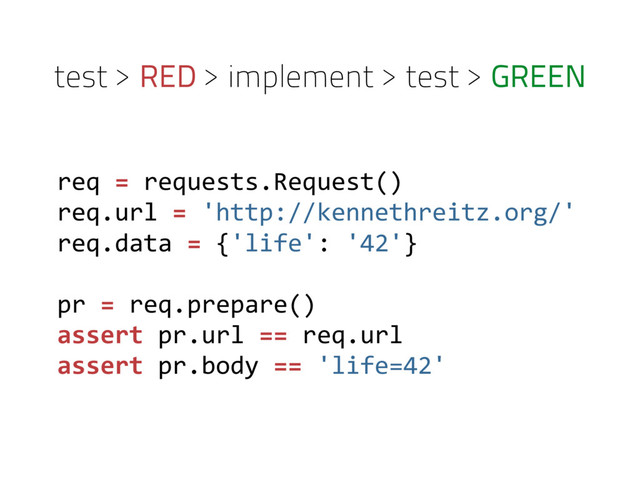 test > RED > implement > test > GREEN
req = requests.Request()
req.url = 'http://kennethreitz.org/'
req.data = {'life': '42'}
pr = req.prepare()
assert pr.url == req.url
assert pr.body == 'life=42'
