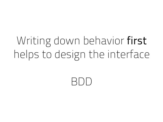 Writing down behavior first
helps to design the interface
BDD
