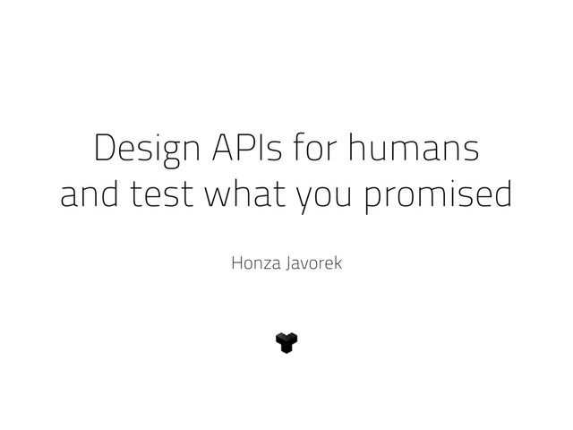 Design APIs for humans
and test what you promised
Honza Javorek
