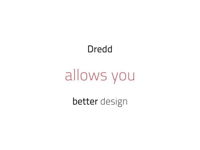 Dredd
allows you
better design
