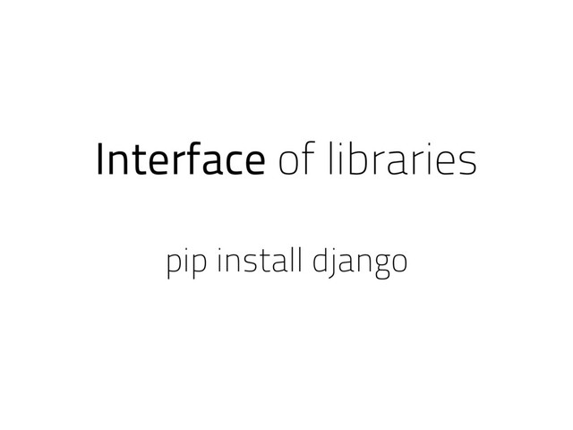 Interface of libraries
pip install django
