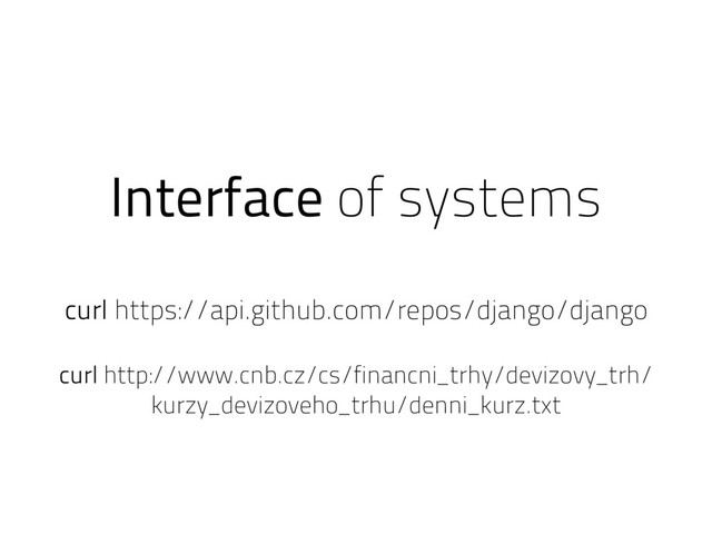 Interface of systems
curl https://api.github.com/repos/django/django
curl http://www.cnb.cz/cs/financni_trhy/devizovy_trh/
kurzy_devizoveho_trhu/denni_kurz.txt
