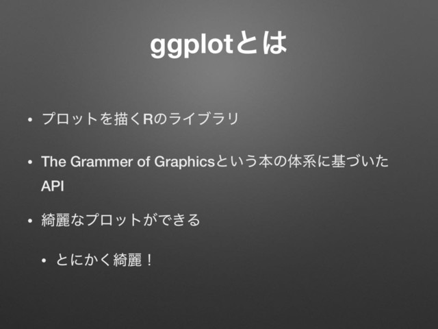 ggplotͱ͸
• ϓϩοτΛඳ͘RͷϥΠϒϥϦ
• The Grammer of Graphicsͱ͍͏ຊͷମܥʹج͍ͮͨ
API
• ៉ྷͳϓϩοτ͕Ͱ͖Δ
• ͱʹ͔͘៉ྷʂ
