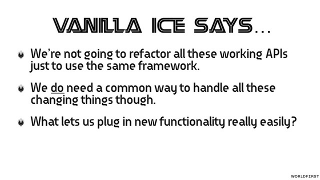 V
anilla Ice says…
We’re not going to refactor all these working APIs
just to use the same framework.
We do need a common way to handle all these
changing things though.
What lets us plug in new functionality really easily?
