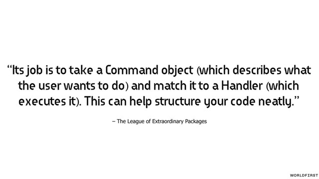 – The League of Extraordinary Packages
“Its job is to take a Command object (which describes what
the user wants to do) and match it to a Handler (which
executes it). This can help structure your code neatly.”
