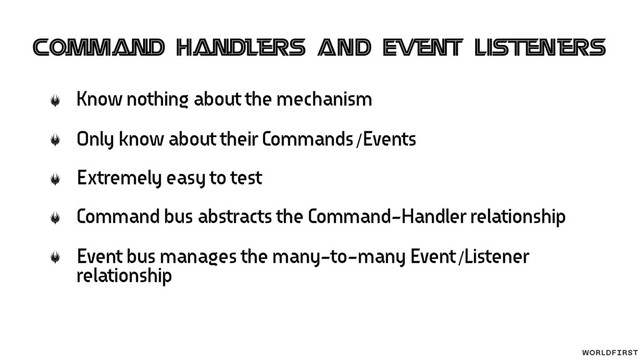 Know nothing about the mechanism
Only know about their Commands/Events
Extremely easy to test
Command bus abstracts the Command-Handler relationship
Event bus manages the many-to-many Event/Listener
relationship
Command Handlers AND Event Listeners
