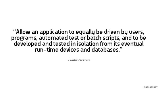 – Alistair Cockburn
“Allow an application to equally be driven by users,
programs, automated test or batch scripts, and to be
developed and tested in isolation from its eventual
run-time devices and databases.”
