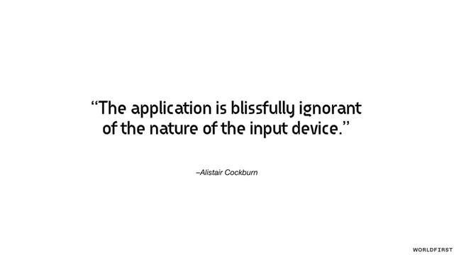 –Alistair Cockburn
“The application is blissfully ignorant
of the nature of the input device.”
