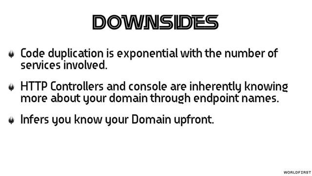 Downsides
Code duplication is exponential with the number of
services involved.
HTTP Controllers and console are inherently knowing
more about your domain through endpoint names.
Infers you know your Domain upfront.
