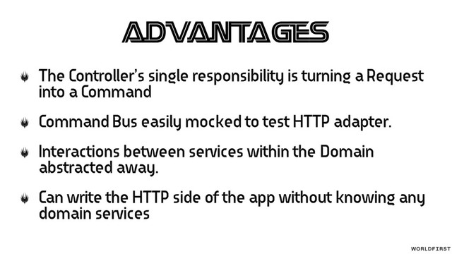Adv
ant
ages
The Controller’s single responsibility is turning a Request
into a Command
Command Bus easily mocked to test HTTP adapter.
Interactions between services within the Domain
abstracted away.
Can write the HTTP side of the app without knowing any
domain services
