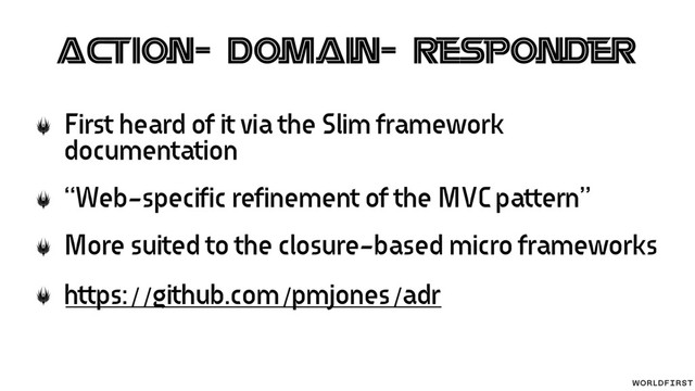 Action-Domain-Responder
First heard of it via the Slim framework
documentation
“Web-specific refinement of the MVC pattern”
More suited to the closure-based micro frameworks
https://github.com/pmjones/adr
