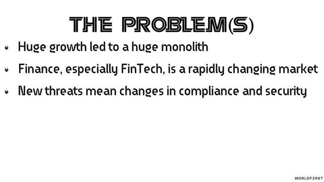 The Problem(s)
Huge growth led to a huge monolith
Finance, especially FinTech, is a rapidly changing market
New threats mean changes in compliance and security

