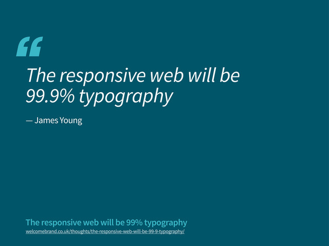 “
welcomebrand.co.uk/thoughts/the-responsive-web-will-be-99-9-typography/
The responsive web will be
99.9% typography
The responsive web will be 99% typography
— James Young
