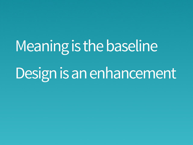 Meaning is the baseline
Design is an enhancement
