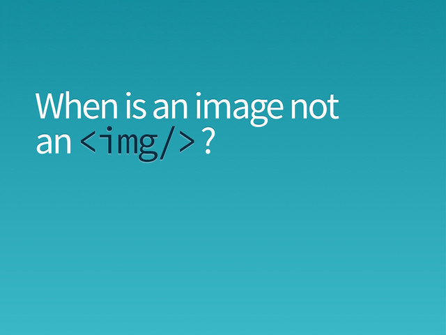 When is an image not
an ?
<img>
