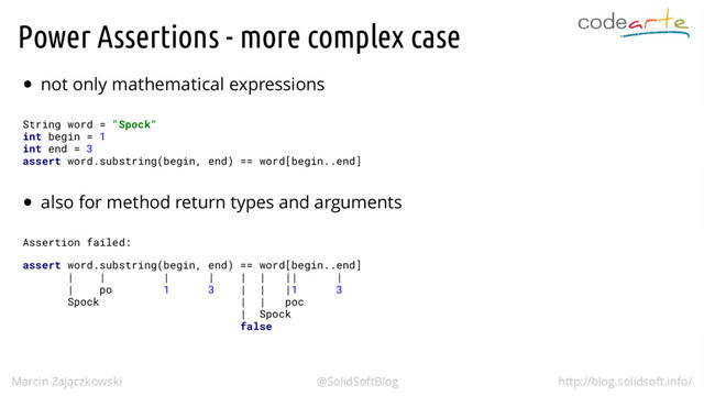 Power Assertions - more complex case
not only mathematical expressions
String word = "Spock"
int begin = 1
int end = 3
assert word.substring(begin, end) == word[begin..end]
also for method return types and arguments
Assertion failed:
assert word.substring(begin, end) == word[begin..end]
| | | | | | || |
| po 1 3 | | |1 3
Spock | | poc
| Spock
false
